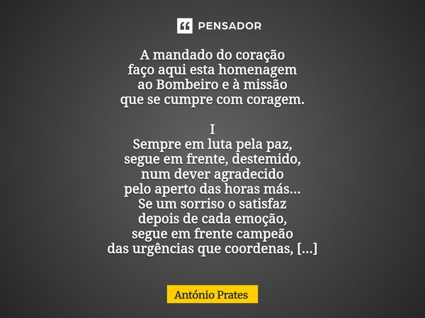 A mandado do coração faço aqui esta homenagem ao Bombeiro e à missão que se cumpre com coragem. I Sempre em luta pela paz, segue em frente, destemido, num deve... Frase de António Prates.