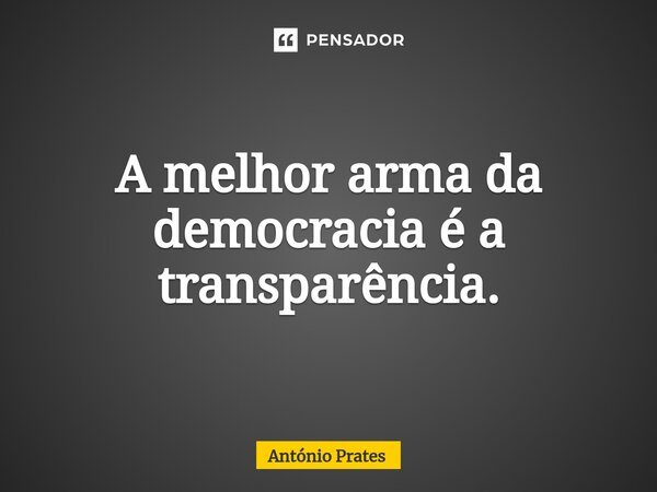 ⁠A melhor arma da democracia é a transparência.... Frase de António Prates.