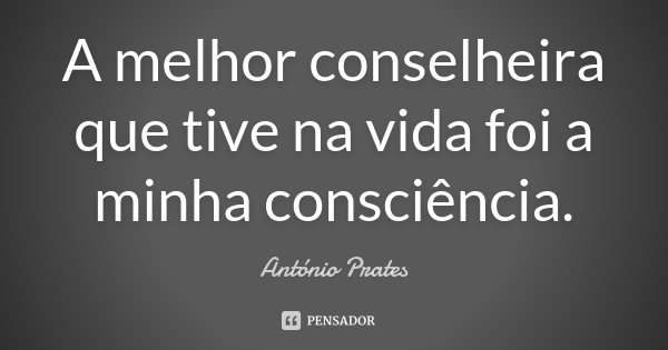 A melhor conselheira que tive na vida foi a minha consciência.... Frase de António Prates.
