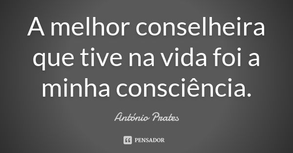 A melhor conselheira que tive na vida foi a minha consciência.... Frase de António Prates.