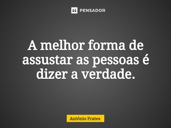 A melhor forma de assustar as pessoas é dizer a verdade.... Frase de António Prates.