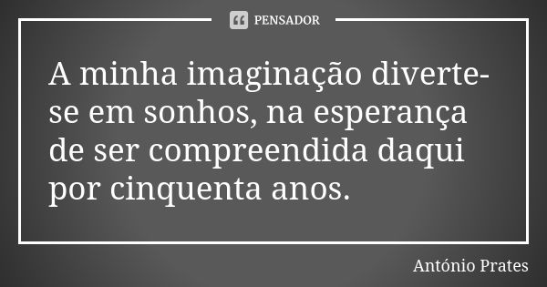 A minha imaginação diverte-se em sonhos, na esperança de ser compreendida daqui por cinquenta anos.... Frase de António Prates.