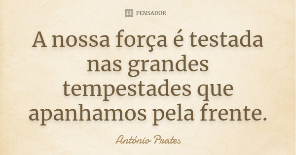 A nossa força é testada nas grandes tempestades que apanhamos pela frente.... Frase de António Prates.