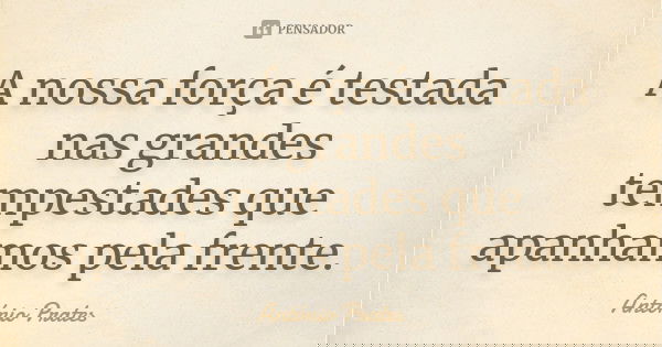 A nossa força é testada nas grandes tempestades que apanhamos pela frente.... Frase de António Prates.
