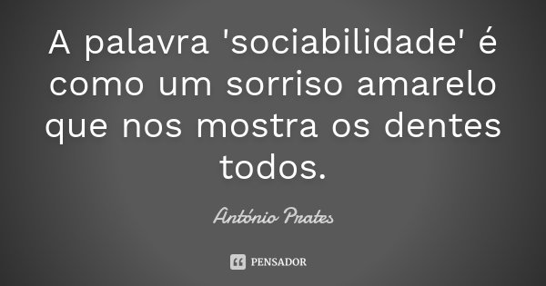 A palavra 'sociabilidade' é como um sorriso amarelo que nos mostra os dentes todos.... Frase de António Prates.
