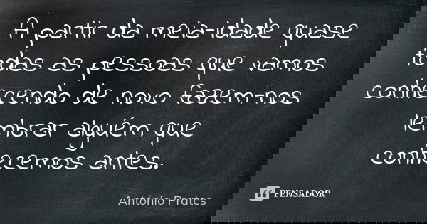 A partir da meia-idade quase todas as pessoas que vamos conhecendo de novo fazem-nos lembrar alguém que conhecemos antes.... Frase de António Prates.