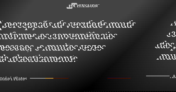 A percepção da verdade muda conforme as conveniências das pessoas, e muitas vezes muda drasticamente.... Frase de António Prates.