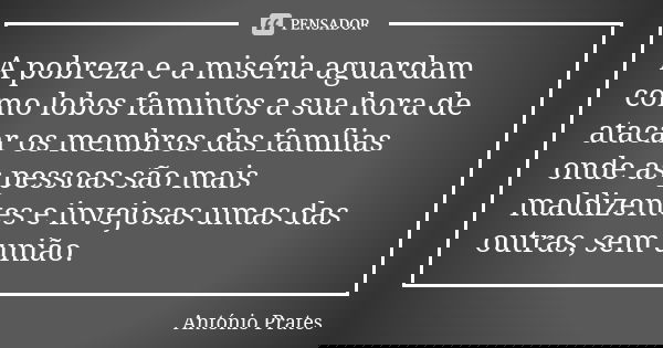 A pobreza e a miséria aguardam como lobos famintos a sua hora de atacar os membros das famílias onde as pessoas são mais maldizentes e invejosas umas das outras... Frase de António Prates.