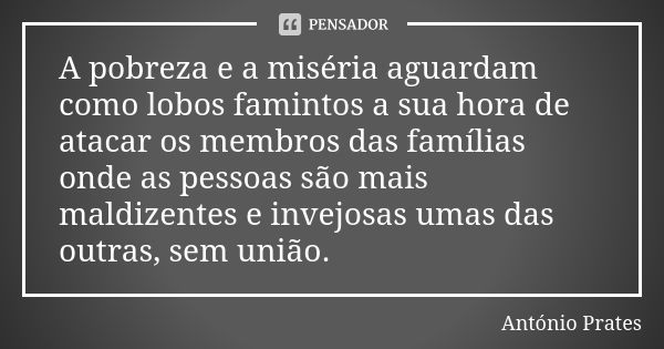 A pobreza e a miséria aguardam como lobos famintos a sua hora de atacar os membros das famílias onde as pessoas são mais maldizentes e invejosas umas das outras... Frase de António Prates.