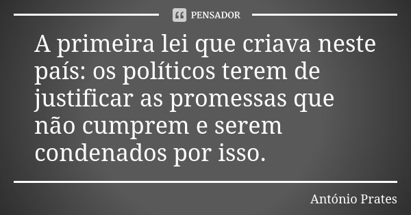 A primeira lei que criava neste país: os políticos terem de justificar as promessas que não cumprem e serem condenados por isso.... Frase de António Prates.