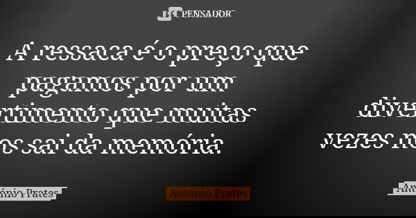 A ressaca é o preço que pagamos por um divertimento que muitas vezes nos sai da memória.... Frase de António Prates.
