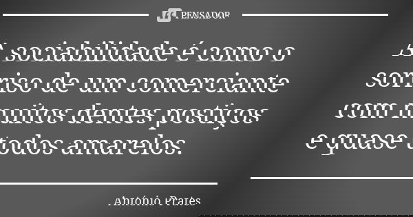 A sociabilidade é como o sorriso de um comerciante com muitos dentes postiços e quase todos amarelos.... Frase de António Prates.