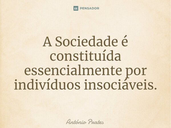 ⁠A Sociedade é constituída essencialmente por indivíduos insociáveis.... Frase de António Prates.