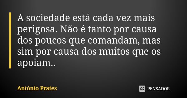 A sociedade está cada vez mais perigosa. Não é tanto por causa dos poucos que comandam, mas sim por causa dos muitos que os apoiam..... Frase de António Prates.