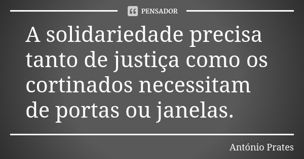 A solidariedade precisa tanto de justiça como os cortinados necessitam de portas ou janelas.... Frase de António Prates.