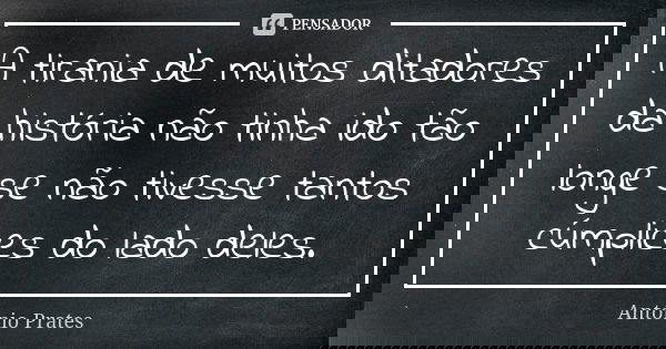 A tirania de muitos ditadores da história não tinha ido tão longe se não tivesse tantos cúmplices do lado deles.... Frase de António Prates.