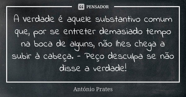 A Verdade é aquele substantivo comum que, por se entreter demasiado tempo na boca de alguns, não lhes chega a subir à cabeça. - Peço desculpa se não disse a ver... Frase de António Prates.