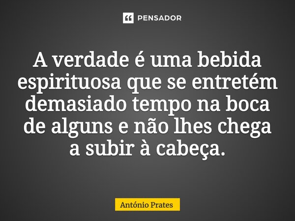 ⁠⁠⁠A verdade é uma bebida espirituosa que se entretém demasiado tempo na boca de alguns e não lhes chega a subir à cabeça.... Frase de António Prates.