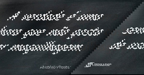 A verdade é uma senhora que não gosta de usar maquilhagem.... Frase de António Prates.