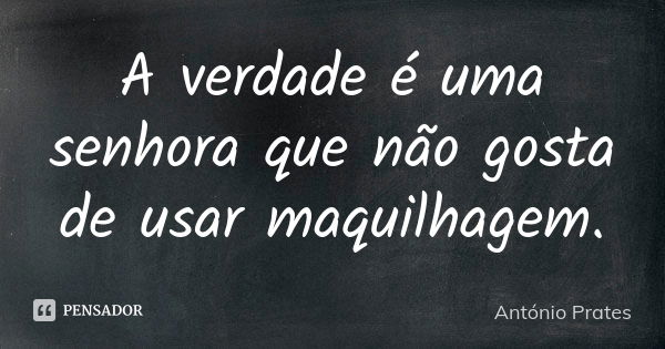 A verdade é uma senhora que não gosta de usar maquilhagem.... Frase de António Prates.