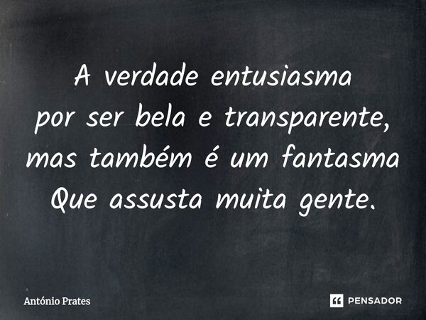 ⁠A verdade entusiasma por ser bela e transparente, mas também é um fantasma Que assusta muita gente.... Frase de António Prates.