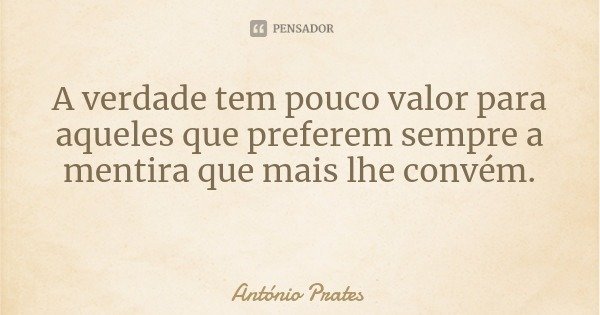 A verdade tem pouco valor para aqueles que preferem sempre a mentira que mais lhe convém.... Frase de António Prates.