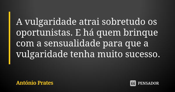 A vulgaridade atrai sobretudo os oportunistas. E há quem brinque com a sensualidade para que a vulgaridade tenha muito sucesso.... Frase de António Prates.