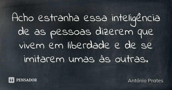 Acho estranha essa inteligência de as pessoas dizerem que vivem em liberdade e de se imitarem umas às outras.... Frase de António Prates.