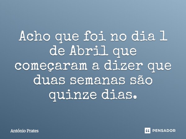 ⁠Acho que foi no dia 1 de Abril que começaram a dizer que duas semanas são quinze dias.... Frase de António Prates.