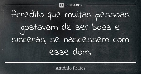 Acredito que muitas pessoas gostavam de ser boas e sinceras, se nascessem com esse dom.... Frase de António Prates.