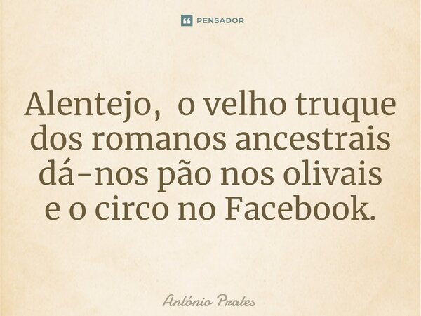 ⁠Alentejo, o velho truque dos romanos ancestrais dá-nos pão nos olivais e o circo no Facebook.... Frase de António Prates.