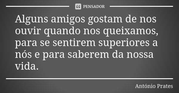 Alguns amigos gostam de nos ouvir quando nos queixamos, para se sentirem superiores a nós e para saberem da nossa vida.... Frase de António Prates.