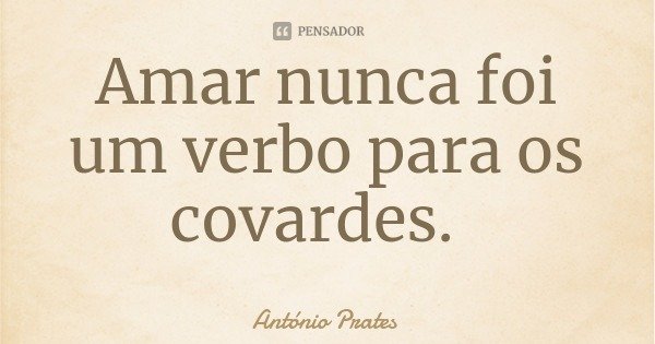 Amar nunca foi um verbo para os covardes.... Frase de António Prates.