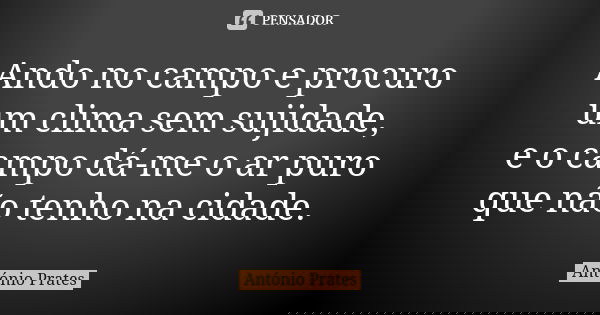 Ando no campo e procuro um clima sem sujidade, e o campo dá-me o ar puro que não tenho na cidade.... Frase de António Prates.