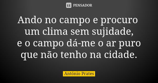 Ando no campo e procuro um clima sem sujidade, e o campo dá-me o ar puro que não tenho na cidade.... Frase de António Prates.