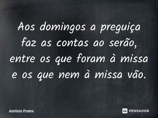 ⁠Aos domingos a preguiça faz as contas ao serão, entre os que foram à missa e os que nem à missa vão.... Frase de António Prates.