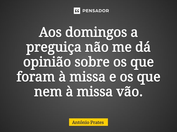 ⁠Aos domingos a preguiça não me dá opinião sobre os que foram à missa e os que nem à missa vão.... Frase de António Prates.