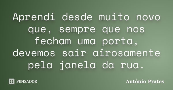 Aprendi desde muito novo que, sempre que nos fecham uma porta, devemos sair airosamente pela janela da rua.... Frase de António Prates.