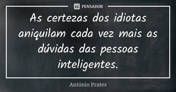As certezas dos idiotas aniquilam cada vez mais as dúvidas das pessoas inteligentes.... Frase de António Prates.