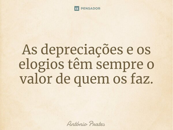 ⁠As depreciações e os elogios têm sempre o valor de quem os faz.... Frase de António Prates.