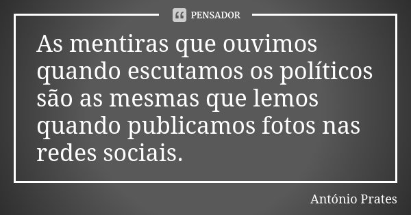 As mentiras que ouvimos quando escutamos os políticos são as mesmas que lemos quando publicamos fotos nas redes sociais.... Frase de António Prates.