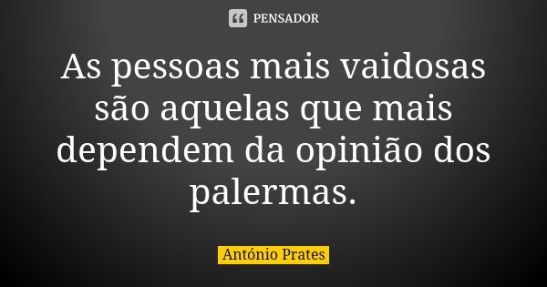 As pessoas mais vaidosas são aquelas que mais dependem da opinião dos palermas.... Frase de António Prates.