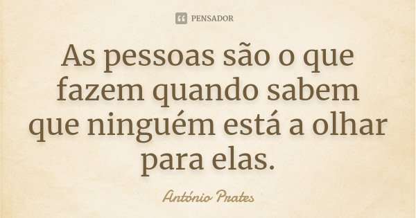 As pessoas são o que fazem quando sabem que ninguém está a olhar para elas.... Frase de António Prates.