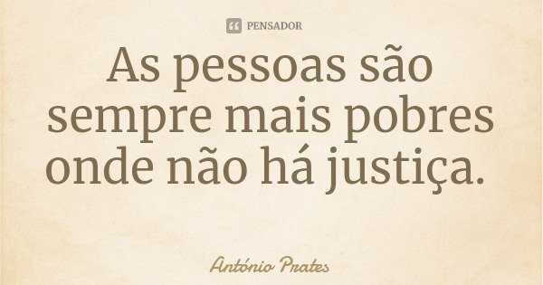 As pessoas são sempre mais pobres onde não há justiça.... Frase de António Prates.