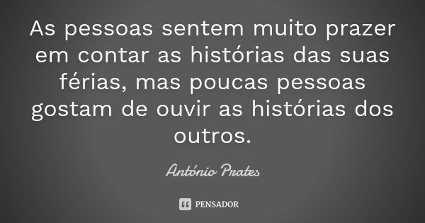 As pessoas sentem muito prazer em contar as histórias das suas férias, mas poucas pessoas gostam de ouvir as histórias dos outros.... Frase de António Prates.