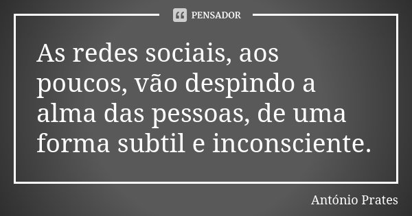 As redes sociais, aos poucos, vão despindo a alma das pessoas, de uma forma subtil e inconsciente.... Frase de António Prates.