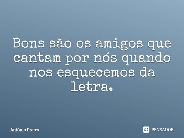 ⁠Bons são os amigos que cantam por nós quando nos esquecemos da letra.... Frase de António Prates.