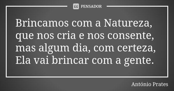 Brincamos com a Natureza, que nos cria e nos consente, mas algum dia, com certeza, Ela vai brincar com a gente.... Frase de António Prates.
