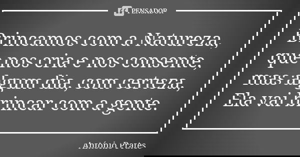 Brincamos com a Natureza, que nos cria e nos consente, mas algum dia, com certeza, Ela vai brincar com a gente.... Frase de António Prates.