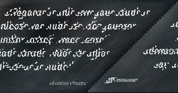 Chegará o dia em que tudo o adiaste na vida te faz querer voltar atrás, mas será demasiado tarde. Não te digo eu, dir-te-á a vida!... Frase de António Prates.